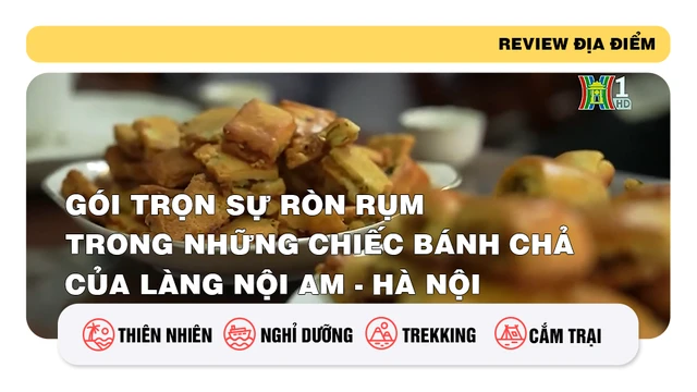 Gói trọn sự ròn rụm trong những chiếc bánh chả của làng Nội Am - Hà Nội