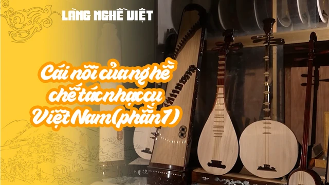 Cái nôi của nghề chế tác nhạc cụ Việt Nam (phần 1)