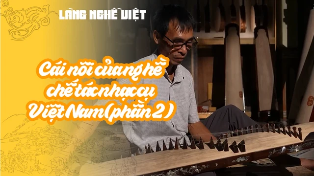 Cái nôi của nghề chế tác nhạc cụ Việt Nam (phần 2)