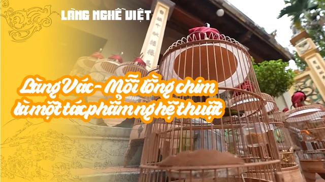Làng Vác - Mỗi lồng chim là một tác phẩm nghệ thuật