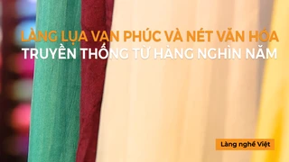 Làng lụa Vạn Phúc và nét văn hóa truyền thống từ hàng nghìn năm