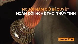 Người nắm giữ bí quyết ngàn đời nghề thổi thủy tinh