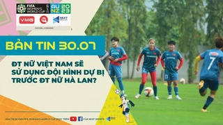 Bản tin World Cup nữ 2023 ngày 30-7- ĐT nữ Việt Nam sẽ sử dụng đội hình dự bị trước ĐT nữ Hà Lan