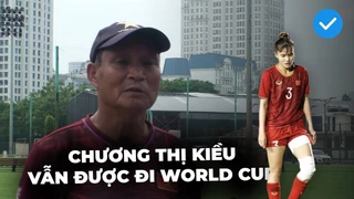 HLV Mai Đức Chung tiết lộ lý do Chương Thị Kiều chưa bình phục hoàn toàn nhưng vẫn tham dự World Cup