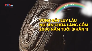 Vùng đất Luy Lâu - Nơi ẩn chứa làng gốm 2000 năm tuổi (Phần 1)