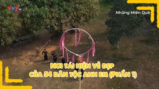 Nơi tái hiện vẻ đẹp của 54 dân tộc anh em (Phần 1)