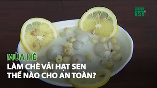 Mùa Hè làm Chè Vải Hạt Sen thế nào cho an toàn?