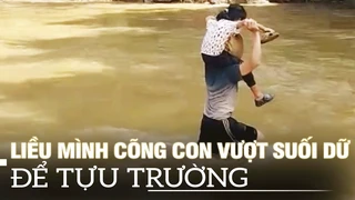 Phụ huynh vùng lũ liều mình cõng con vượt suối dữ để tựu trường