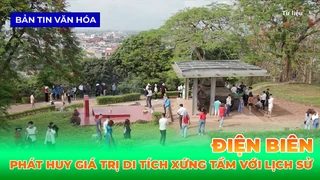 Điện Biên - Phát Huy Giá Trị Di Tích Xứng Tầm Với Lịch Sử