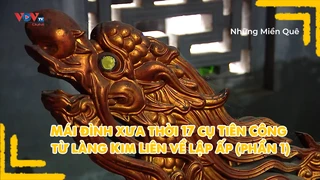 Mái đình xưa thời 17 cụ Tiên Công từ làng Kim Liên về lập ấp (phần 1)