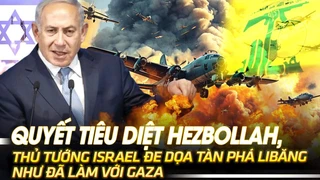 Quyết tiêu diệt Hezbollah, Thủ tướng Israel Netanyahu đe dọa tàn phá Libăng như đã làm với Gaza