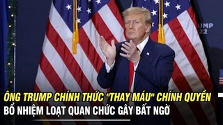 Ông Trump chính thức "thay máu" chính quyền, bổ nhiệm loạt quan chức gây bất ngờ