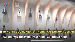 Từ huyện cực nghèo tới trung tâm sản xuất guitar câu chuyện thoát nghèo ở chính an, trung quốc