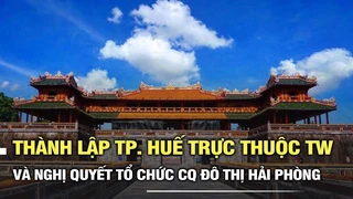 Quốc hội thảo luận thành lập TP. Huế trực thuộc TW và nghị quyết tổ chức CQ đô thị Hải Phòng
