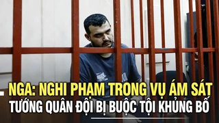 Nga: Nghi phạm trong vụ ám sát tướng quân đội bị buộc tội khủng bố