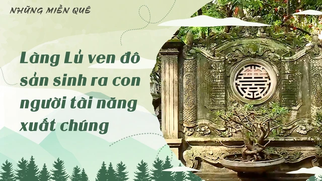 Làng Lủ ven đô sản sinh ra con người tài năng xuất chúng