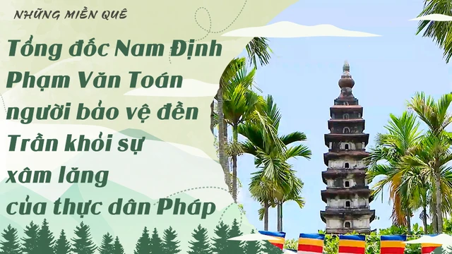 Tổng đốc Nam Định - Phạm Văn Toán, người bảo vệ đền Trần khỏi xự xâm lăng của thực dân Pháp